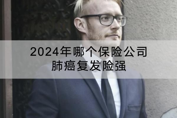 2024年哪个保险公司肺癌复发险强？一年多少钱？