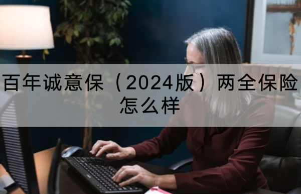 百年诚意保（2024版）两全保险怎么样？满期能领多少钱？收益演示