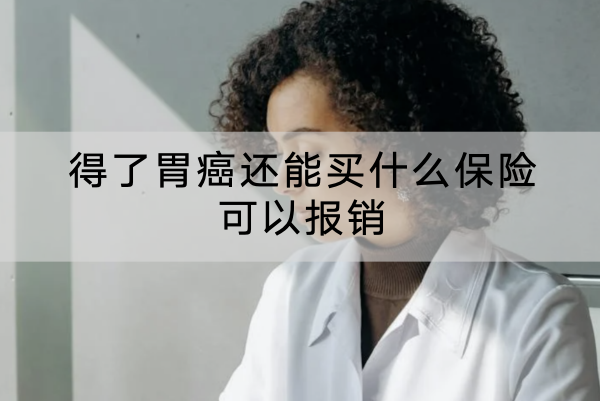 得了胃癌还能买什么保险可以报销？胃癌复发险什么产品好？