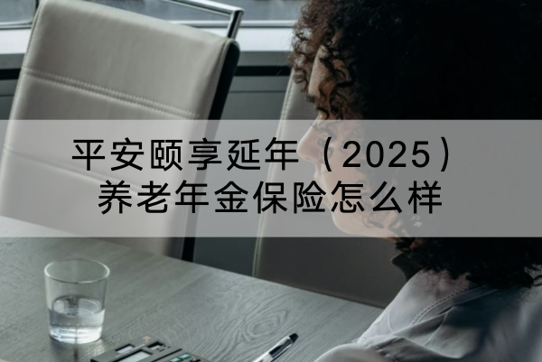 平安颐享延年（2025）养老年金保险怎么样？交20年领多少？