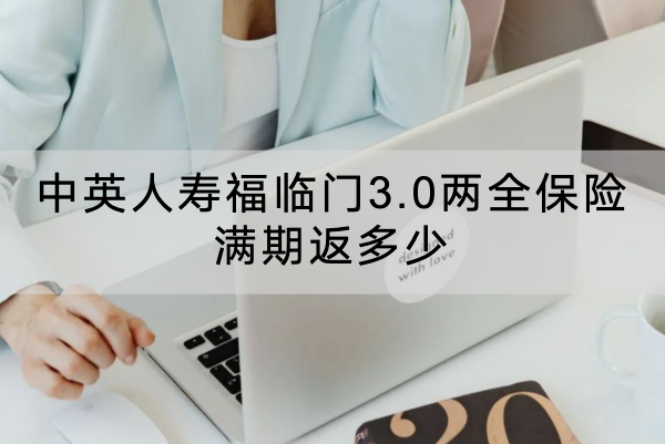 中英人寿福临门3.0两全保险满期返多少？有哪些投保要求？