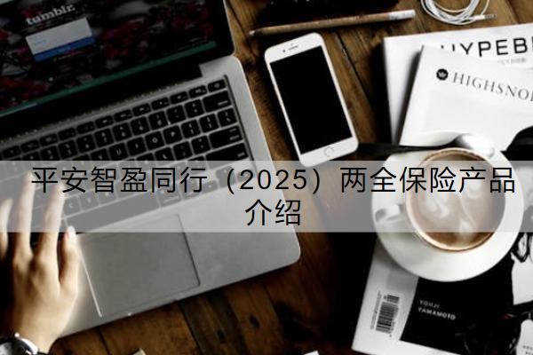 平安智盈同行（2025）两全保险产品介绍怎么样？有哪些优点？