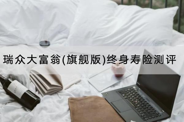 瑞众大富翁(旗舰版)终身寿险测评怎么样？有什么优点？