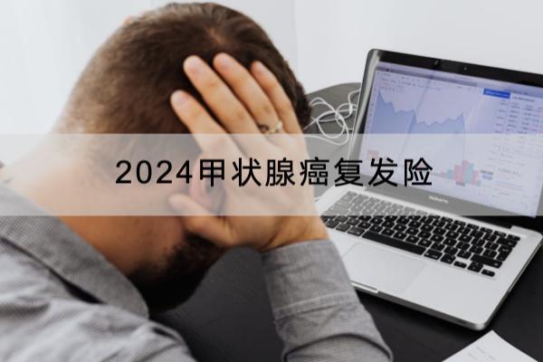 2024甲状腺癌复发险什么产品好？保费要多少？