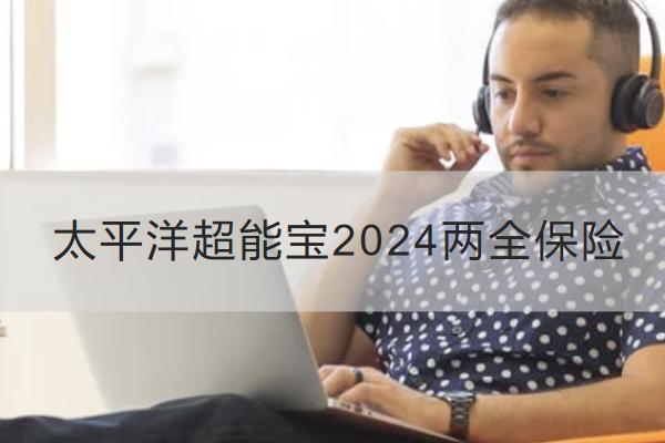 太平洋超能宝2024两全保险好不好？怎么买？