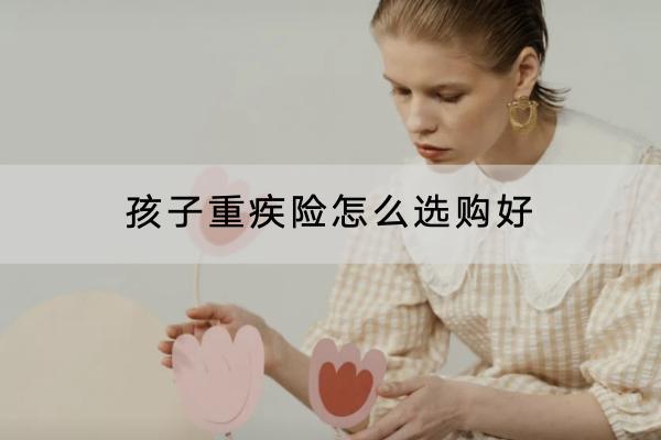 孩子重疾险怎么选购好